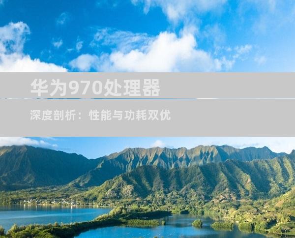 华为970处理器深度剖析：性能与功耗双优