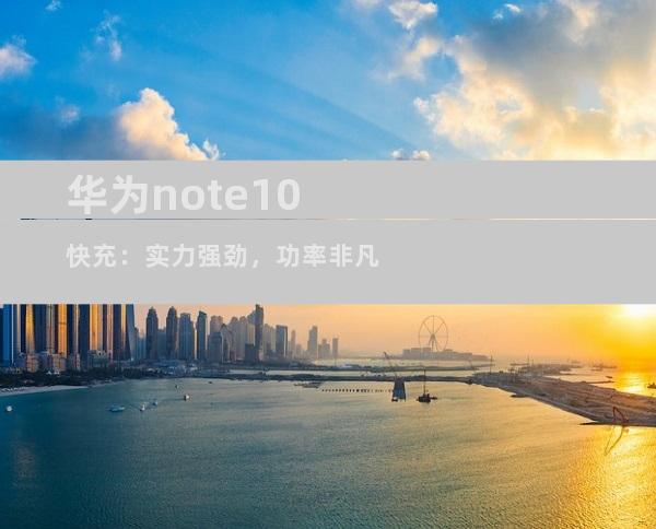 华为note10快充：实力强劲，功率非凡
