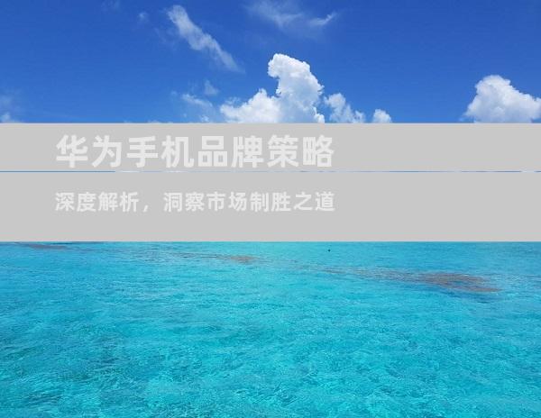 华为手机品牌策略深度解析，洞察市场制胜之道