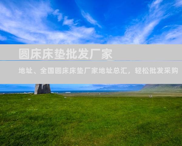 圆床床垫批发厂家地址、全国圆床床垫厂家地址总汇，轻松批发采购