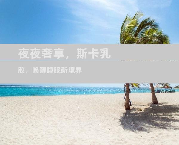 夜夜奢享，斯卡乳胶，唤醒睡眠新境界