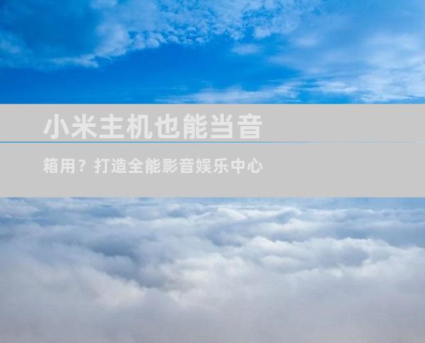 小米主机也能当音箱用？打造全能影音娱乐中心