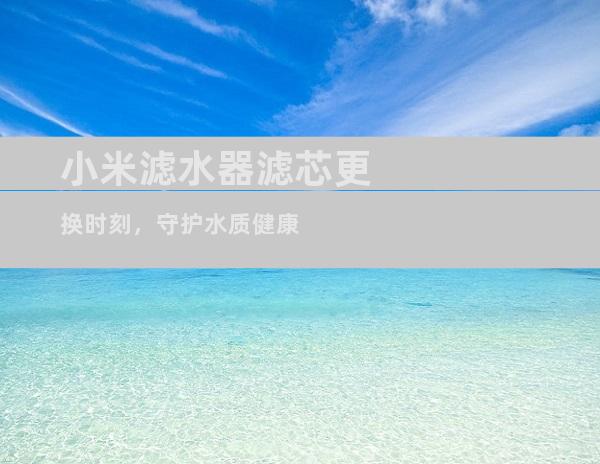 小米滤水器滤芯更换时刻，守护水质健康