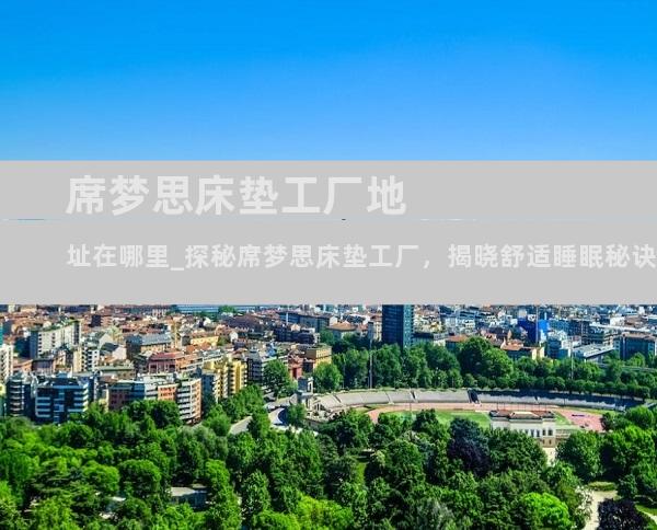 席梦思床垫工厂地址在哪里_探秘席梦思床垫工厂，揭晓舒适睡眠秘诀之源