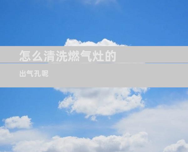 怎么清洗燃气灶的出气孔呢