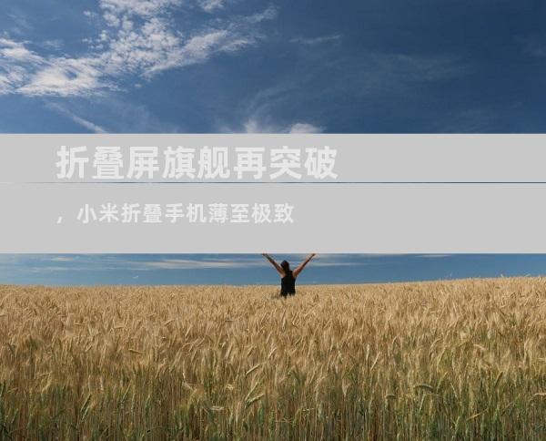 折叠屏旗舰再突破，小米折叠手机薄至极致