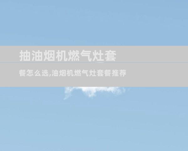 抽油烟机燃气灶套餐怎么选,油烟机燃气灶套餐推荐
