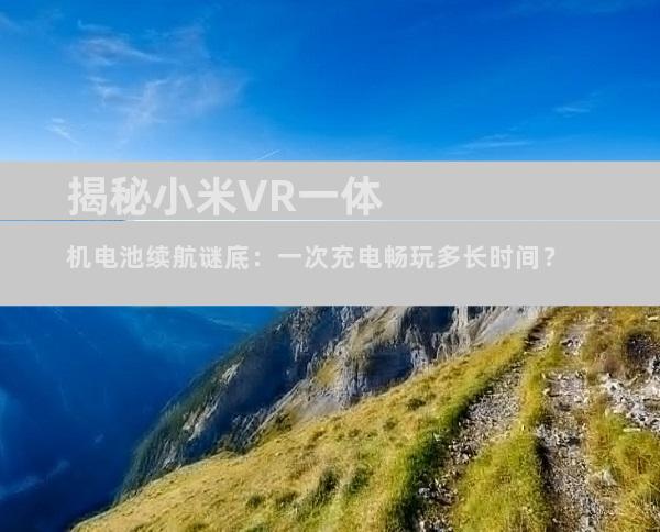 揭秘小米VR一体机电池续航谜底：一次充电畅玩多长时间？