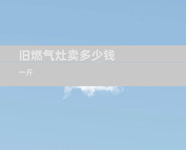 旧燃气灶卖多少钱一斤