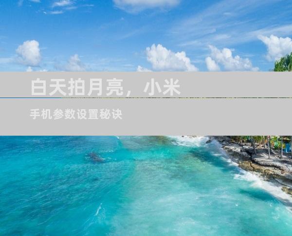 白天拍月亮，小米手机参数设置秘诀