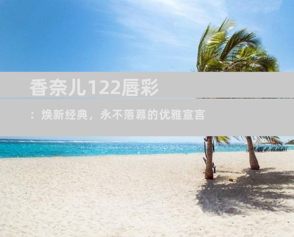 香奈儿122唇彩：焕新经典，永不落幕的优雅宣言