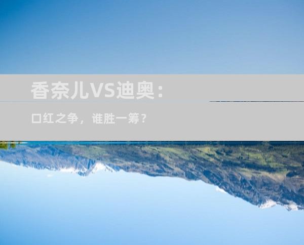 香奈儿VS迪奥：口红之争，谁胜一筹？
