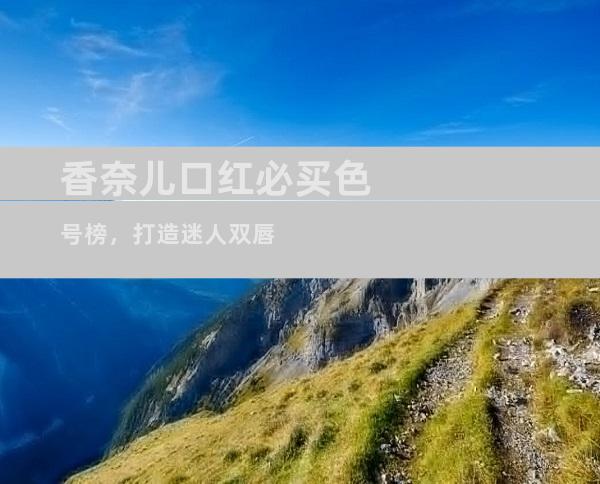 香奈儿口红必买色号榜，打造迷人双唇
