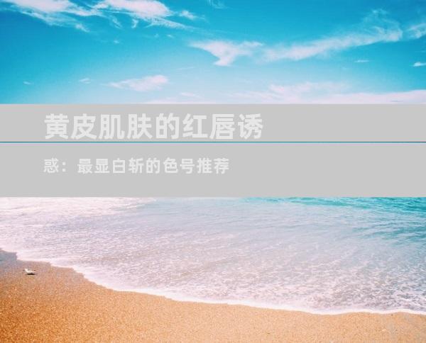 黄皮肌肤的红唇诱惑：最显白斩的色号推荐